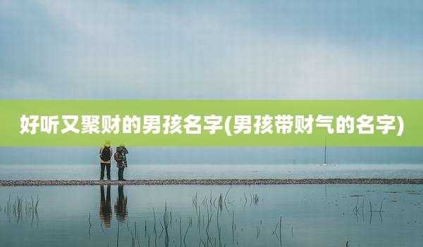 好听又聚财的男孩名字(男孩带财气的名字)