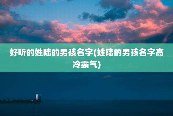 好听的姓陆的男孩名字(姓陆的男孩名字高冷霸气)
