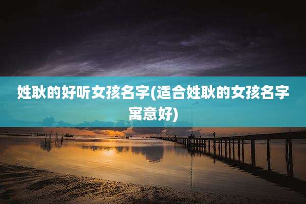 姓耿的好听女孩名字(适合姓耿的女孩名字寓意好)