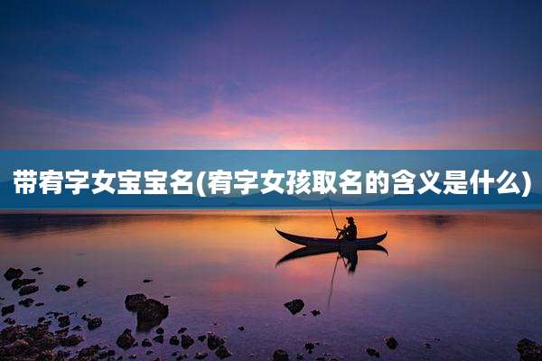 带宥字女宝宝名(宥字女孩取名的含义是什么)