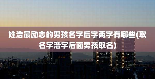 姓浩最励志的男孩名字后字两字有哪些(取名字浩字后面男孩取名)