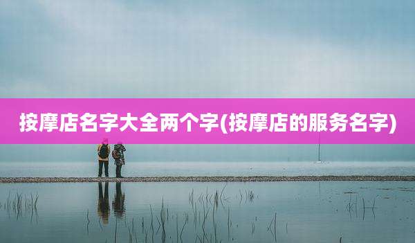 按摩店名字大全两个字(按摩店的服务名字)