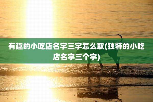 有趣的小吃店名字三字怎么取(独特的小吃店名字三个字)