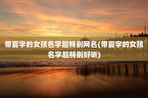 带夏字的女孩名字超特别网名(带夏字的女孩名字超特别好听)