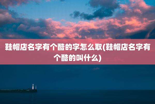 鞋帽店名字有个酷的字怎么取(鞋帽店名字有个酷的叫什么)