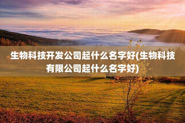 生物科技开发公司起什么名字好(生物科技有限公司起什么名字好)