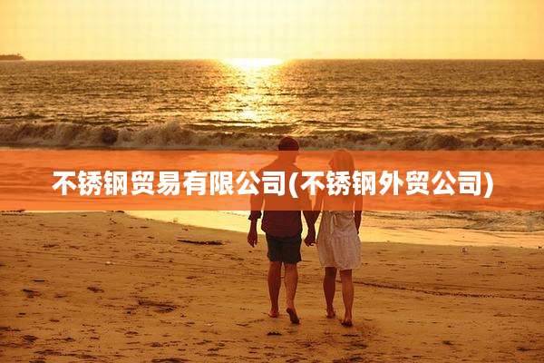 不锈钢贸易有限公司(不锈钢外贸公司)