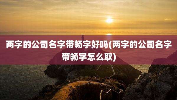 两字的公司名字带畅字好吗(两字的公司名字带畅字怎么取)