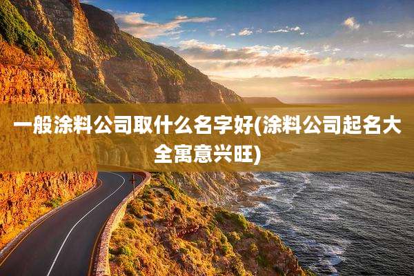 一般涂料公司取什么名字好(涂料公司起名大全寓意兴旺)