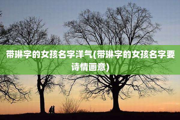带琳字的女孩名字洋气(带琳字的女孩名字要诗情画意)