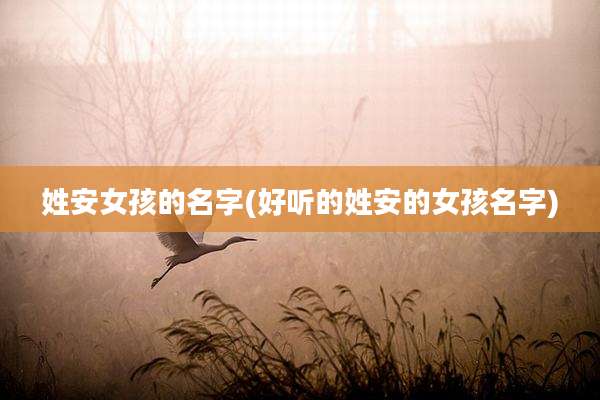 姓安女孩的名字(好听的姓安的女孩名字)