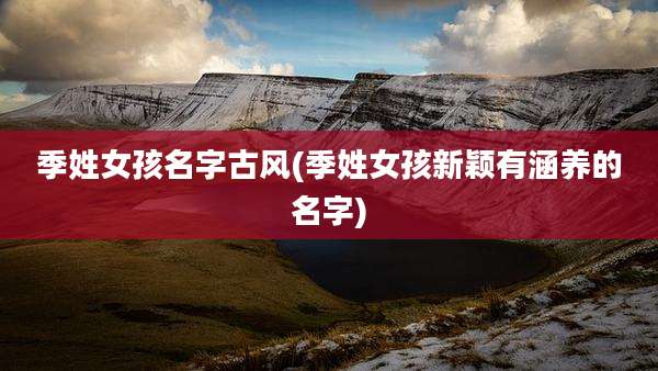 季姓女孩名字古风(季姓女孩新颖有涵养的名字)