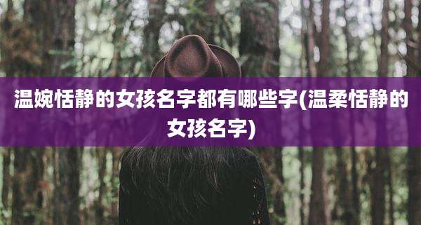 温婉恬静的女孩名字都有哪些字(温柔恬静的女孩名字)