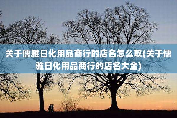 关于儒雅日化用品商行的店名怎么取(关于儒雅日化用品商行的店名大全)