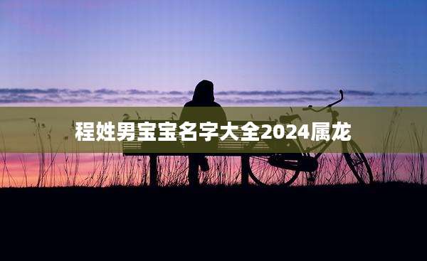 程姓男宝宝名字大全2024属龙