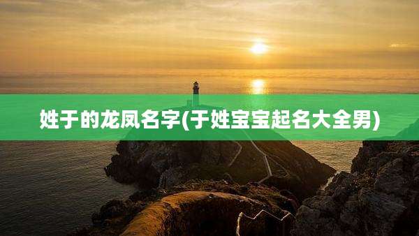 姓于的龙凤名字(于姓宝宝起名大全男)