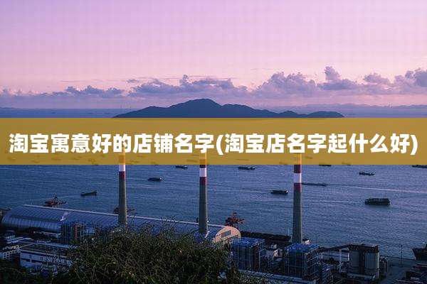 淘宝寓意好的店铺名字(淘宝店名字起什么好)