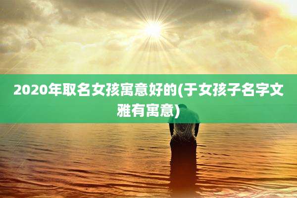 2020年取名女孩寓意好的(于女孩子名字文雅有寓意)