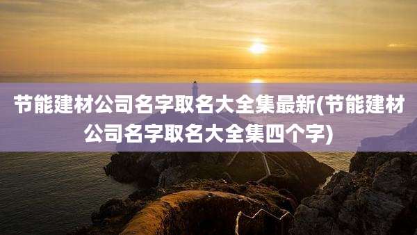 节能建材公司名字取名大全集最新(节能建材公司名字取名大全集四个字)