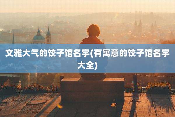 文雅大气的饺子馆名字(有寓意的饺子馆名字大全)