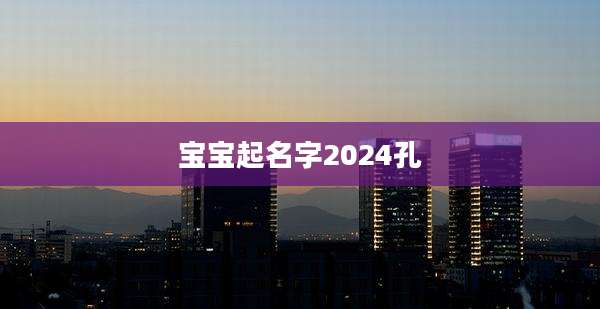 宝宝起名字2024孔