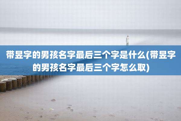 带昱字的男孩名字最后三个字是什么(带昱字的男孩名字最后三个字怎么取)