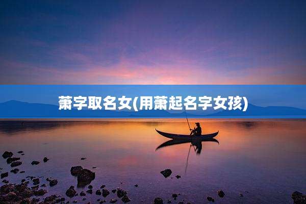 萧字取名女(用萧起名字女孩)