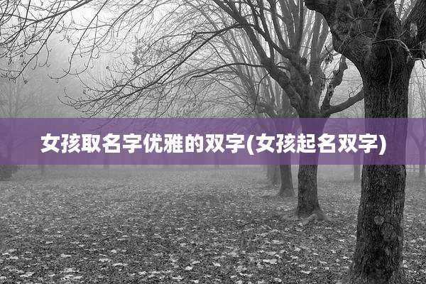 女孩取名字优雅的双字(女孩起名双字)