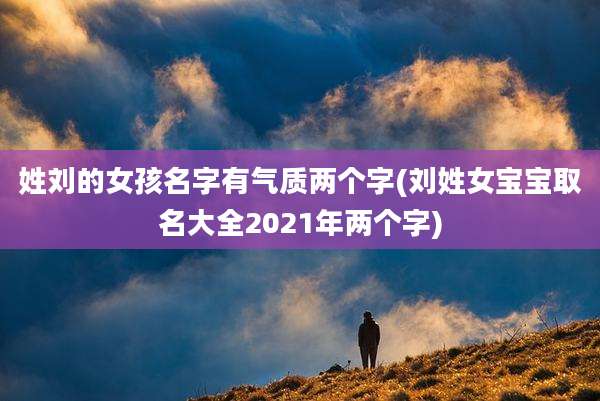 姓刘的女孩名字有气质两个字(刘姓女宝宝取名大全2021年两个字)