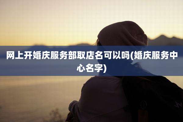 网上开婚庆服务部取店名可以吗(婚庆服务中心名字)
