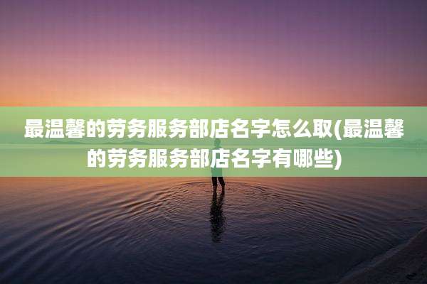 最温馨的劳务服务部店名字怎么取(最温馨的劳务服务部店名字有哪些)