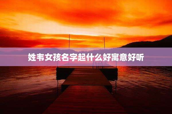 姓韦女孩名字起什么好寓意好听