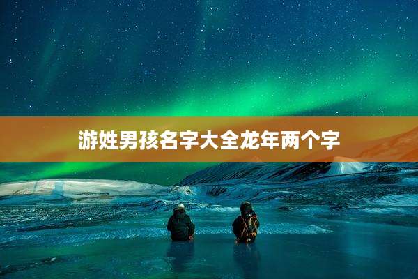 游姓男孩名字大全龙年两个字