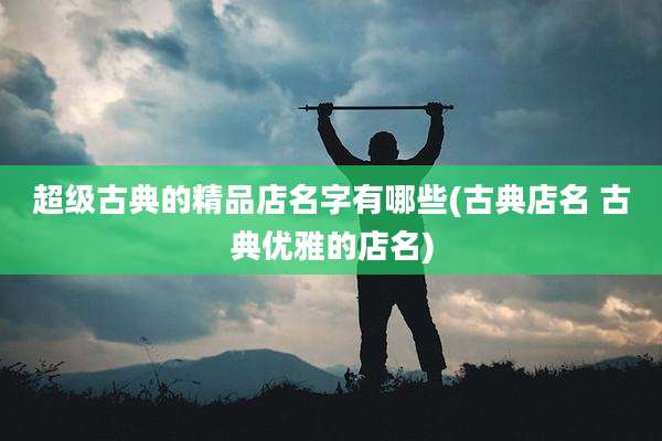 超级古典的精品店名字有哪些(古典店名 古典优雅的店名)