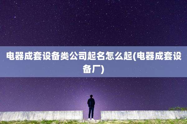 电器成套设备类公司起名怎么起(电器成套设备厂)
