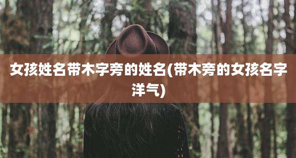 女孩姓名带木字旁的姓名(带木旁的女孩名字洋气)