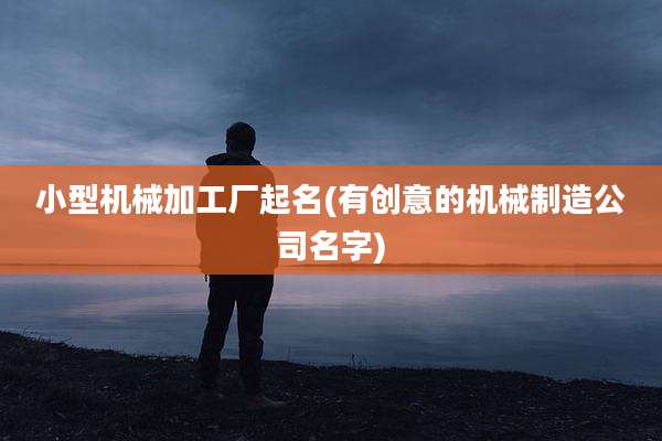 小型机械加工厂起名(有创意的机械制造公司名字)