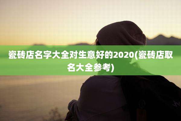 瓷砖店名字大全对生意好的2020(瓷砖店取名大全参考)