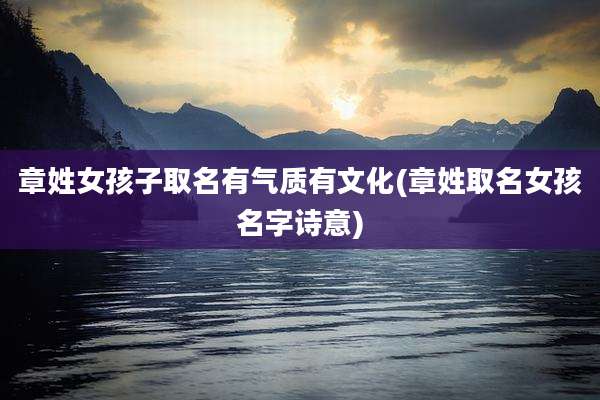 章姓女孩子取名有气质有文化(章姓取名女孩名字诗意)