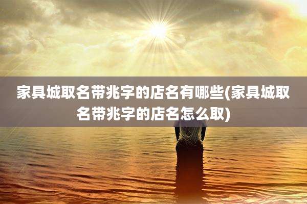家具城取名带兆字的店名有哪些(家具城取名带兆字的店名怎么取)