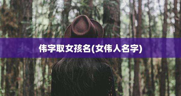 伟字取女孩名(女伟人名字)