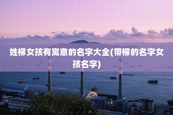 姓柳女孩有寓意的名字大全(带柳的名字女孩名字)