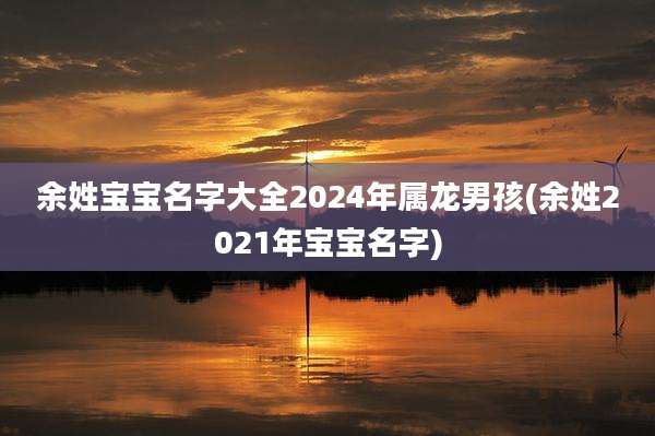 余姓宝宝名字大全2024年属龙男孩(余姓2021年宝宝名字)