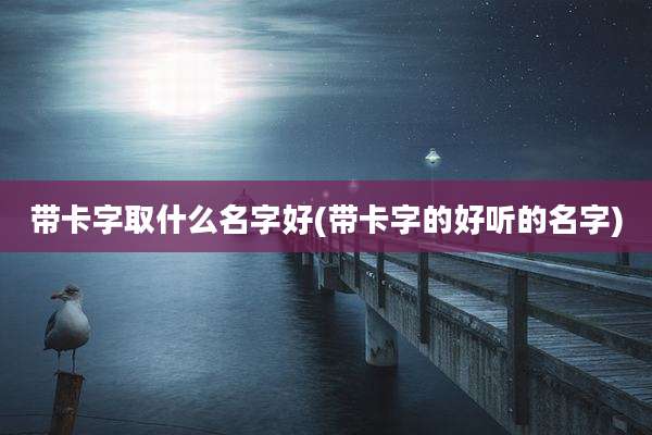 带卡字取什么名字好(带卡字的好听的名字)