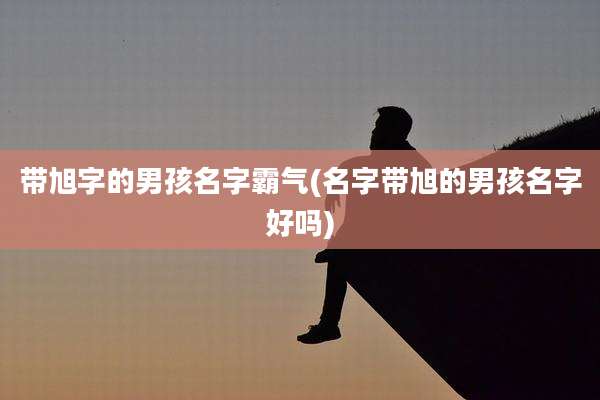 带旭字的男孩名字霸气(名字带旭的男孩名字好吗)