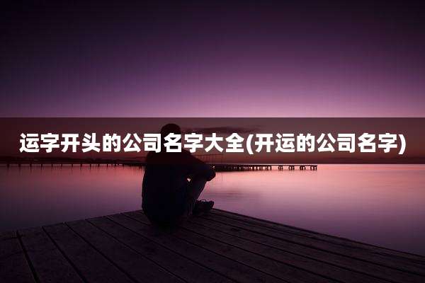 运字开头的公司名字大全(开运的公司名字)