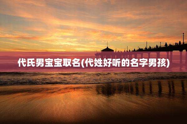 代氏男宝宝取名(代姓好听的名字男孩)