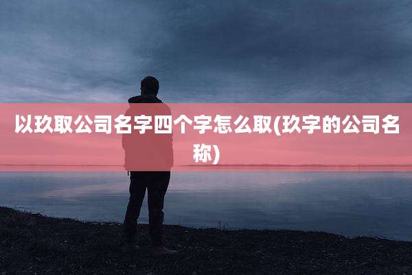 以玖取公司名字四个字怎么取(玖字的公司名称)