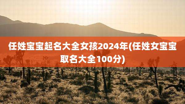 任姓宝宝起名大全女孩2024年(任姓女宝宝取名大全100分)