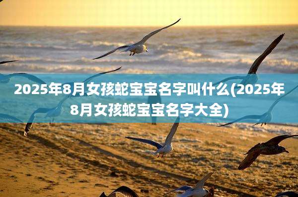 2025年8月女孩蛇宝宝名字叫什么(2025年8月女孩蛇宝宝名字大全)